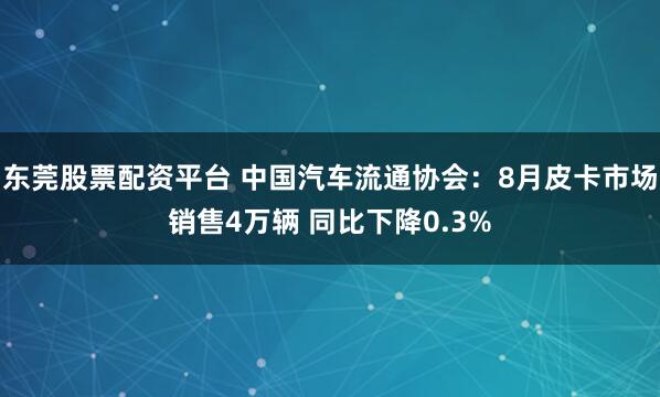 东莞股票配资平台 中国汽车流通协会：8月皮卡市场销售4万辆 同比下降0.3%