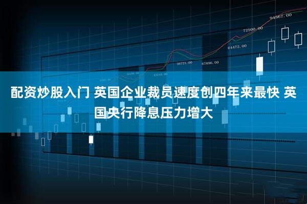 配资炒股入门 英国企业裁员速度创四年来最快 英国央行降息压力增大