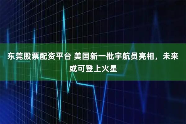 东莞股票配资平台 美国新一批宇航员亮相，未来或可登上火星