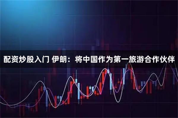 配资炒股入门 伊朗：将中国作为第一旅游合作伙伴