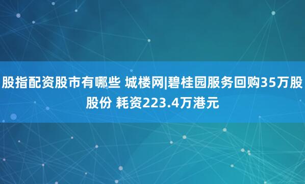 股指配资股市有哪些 城楼网|碧桂园服务回购35万股股份 耗资223.4万港元