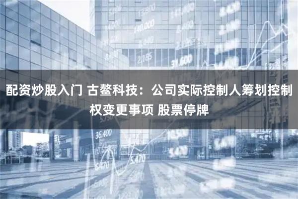 配资炒股入门 古鳌科技：公司实际控制人筹划控制权变更事项 股票停牌