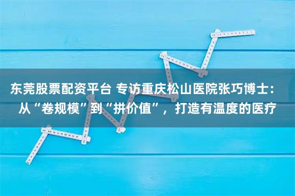 东莞股票配资平台 专访重庆松山医院张巧博士： 从“卷规模”到“拼价值”，打造有温度的医疗