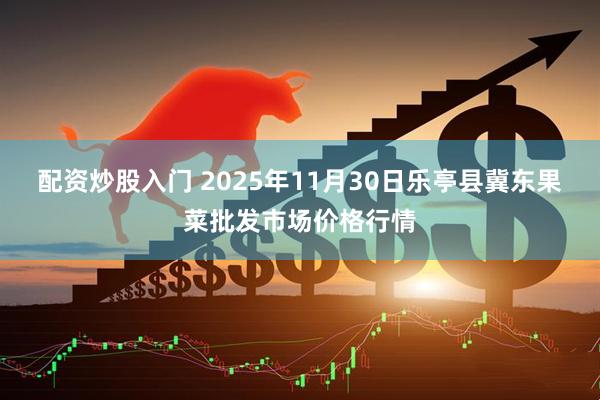 配资炒股入门 2025年11月30日乐亭县冀东果菜批发市场价格行情
