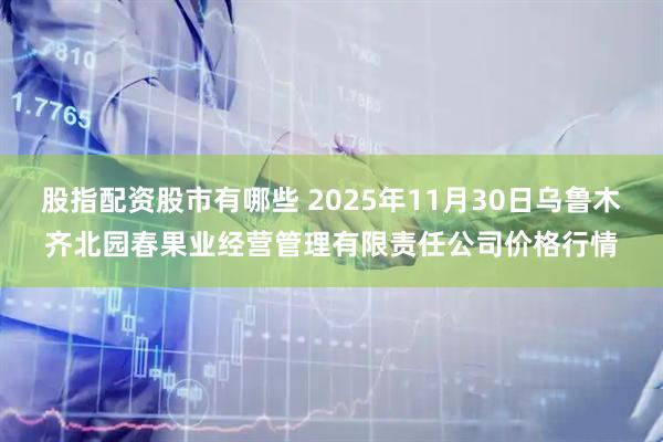 股指配资股市有哪些 2025年11月30日乌鲁木齐北园春果业经营管理有限责任公司价格行情