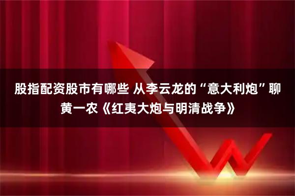 股指配资股市有哪些 从李云龙的“意大利炮”聊黄一农《红夷大炮与明清战争》