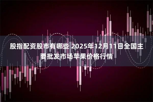 股指配资股市有哪些 2025年12月11日全国主要批发市场苹果价格行情