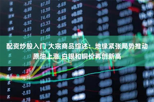 配资炒股入门 大宗商品综述：地缘紧张局势推动原油上涨 白银和铜价再创新高