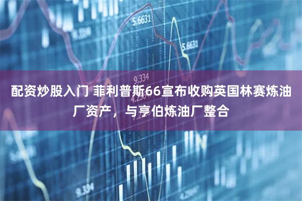 配资炒股入门 菲利普斯66宣布收购英国林赛炼油厂资产，与亨伯炼油厂整合