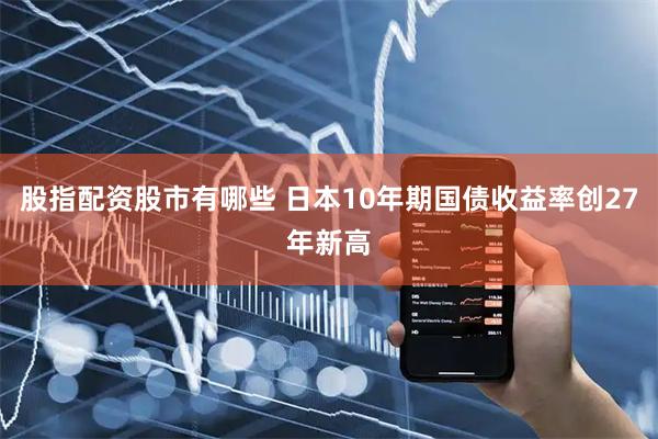 股指配资股市有哪些 日本10年期国债收益率创27年新高