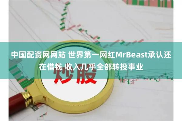 中国配资网网站 世界第一网红MrBeast承认还在借钱 收入几乎全部转投事业