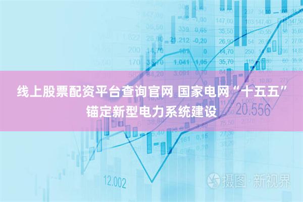 线上股票配资平台查询官网 国家电网“十五五”锚定新型电力系统建设