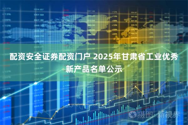 配资安全证券配资门户 2025年甘肃省工业优秀新产品名单公示