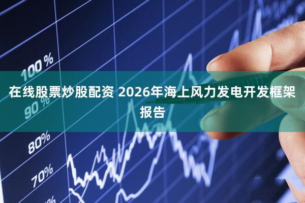 在线股票炒股配资 2026年海上风力发电开发框架报告