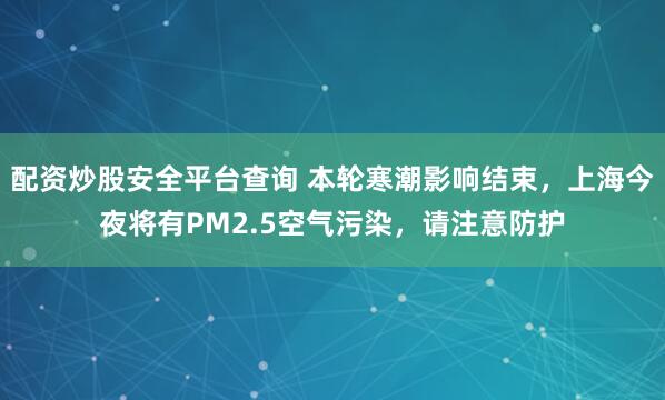 配资炒股安全平台查询 本轮寒潮影响结束，上海今夜将有PM2.5空气污染，请注意防护