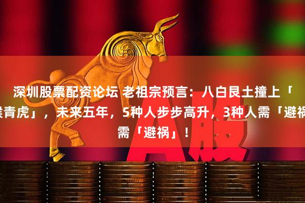 深圳股票配资论坛 老祖宗预言：八白艮土撞上「金猴青虎」，未来五年，5种人步步高升，3种人需「避祸」！
