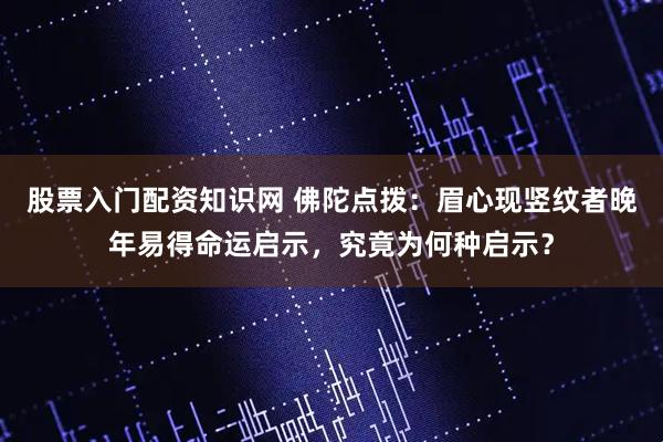 股票入门配资知识网 佛陀点拨：眉心现竖纹者晚年易得命运启示，究竟为何种启示？