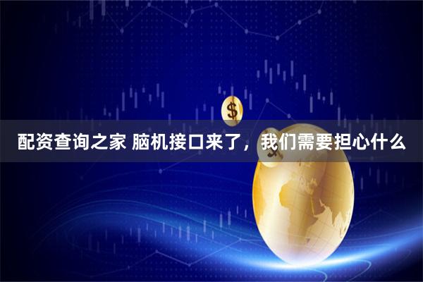 配资查询之家 脑机接口来了，我们需要担心什么