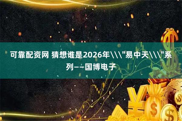 可靠配资网 猜想谁是2026年\＂易中天\＂系列——国博电子