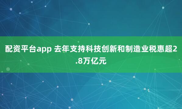 配资平台app 去年支持科技创新和制造业税惠超2.8万亿元