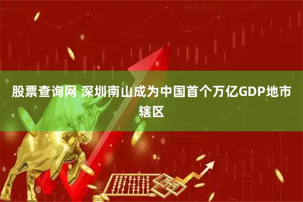 股票查询网 深圳南山成为中国首个万亿GDP地市辖区