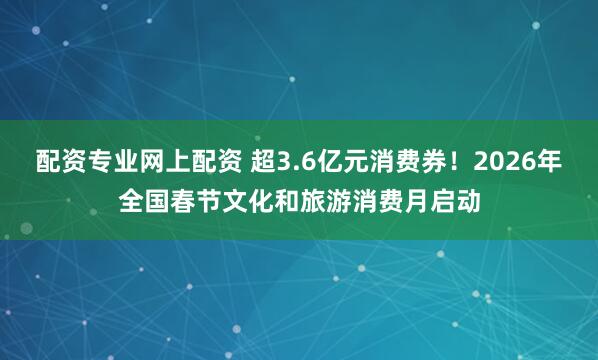 配资专业网上配资 超3.6亿元消费券！2026年全国春节文化和旅游消费月启动