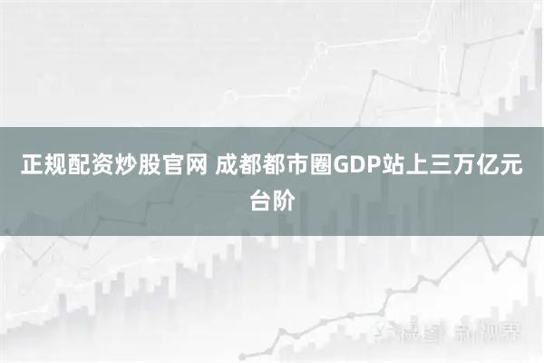 正规配资炒股官网 成都都市圈GDP站上三万亿元台阶