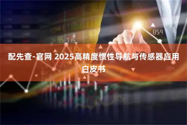 配先查-官网 2025高精度惯性导航与传感器应用白皮书