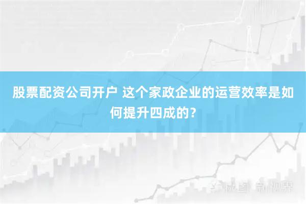 股票配资公司开户 这个家政企业的运营效率是如何提升四成的？