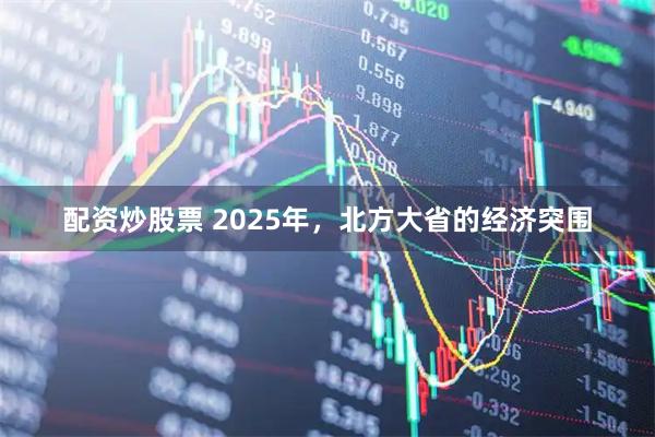 配资炒股票 2025年，北方大省的经济突围