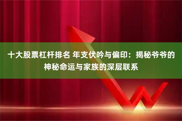 十大股票杠杆排名 年支伏吟与偏印：揭秘爷爷的神秘命运与家族的深层联系