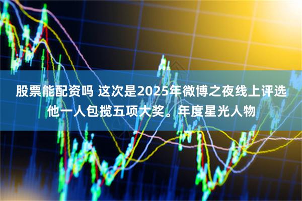 股票能配资吗 这次是2025年微博之夜线上评选他一人包揽五项大奖。年度星光人物
