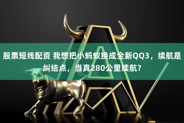 股票短线配资 我想把小蚂蚁换成全新QQ3，续航是纠结点，当真280公里续航？