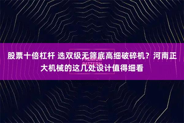 股票十倍杠杆 选双级无筛底高细破碎机？河南正大机械的这几处设计值得细看