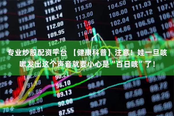 专业炒股配资平台 【健康科普】注意！娃一旦咳嗽发出这个声音就要小心是“百日咳”了！