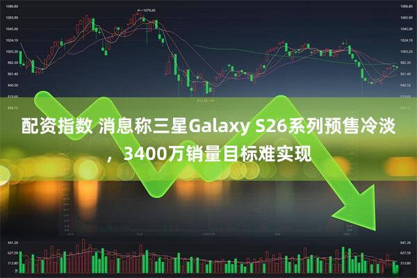 配资指数 消息称三星Galaxy S26系列预售冷淡，3400万销量目标难实现