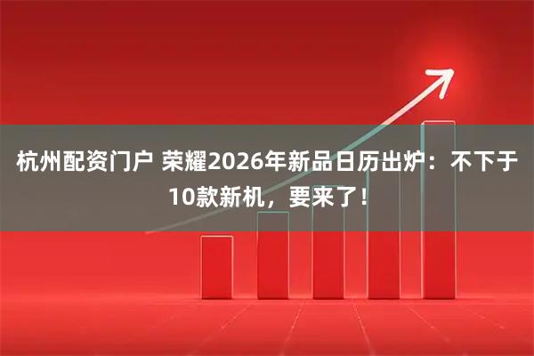 杭州配资门户 荣耀2026年新品日历出炉：不下于10款新机，要来了！