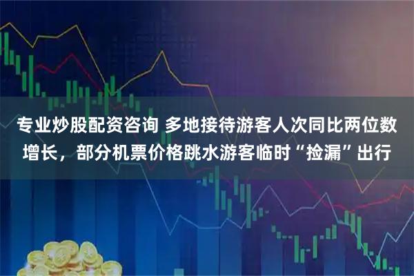 专业炒股配资咨询 多地接待游客人次同比两位数增长，部分机票价格跳水游客临时“捡漏”出行