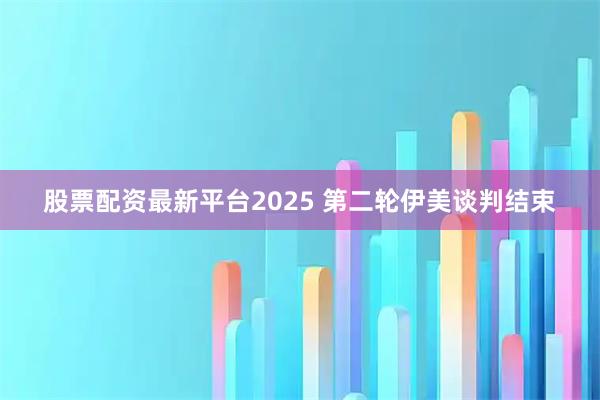 股票配资最新平台2025 第二轮伊美谈判结束