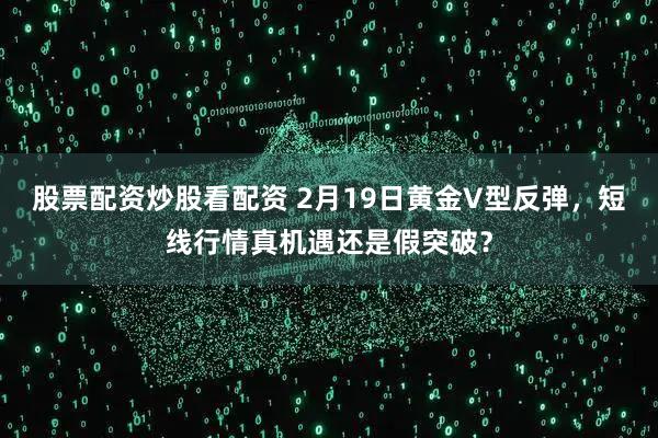 股票配资炒股看配资 2月19日黄金V型反弹，短线行情真机遇还是假突破？