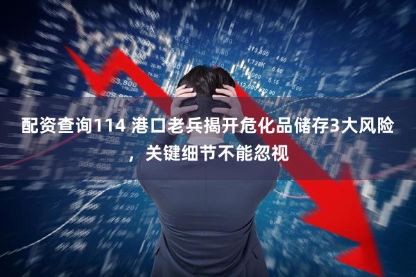 配资查询114 港口老兵揭开危化品储存3大风险，关键细节不能忽视