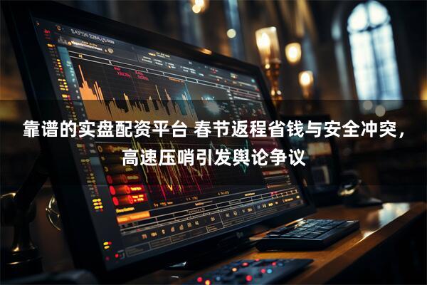 靠谱的实盘配资平台 春节返程省钱与安全冲突，高速压哨引发舆论争议