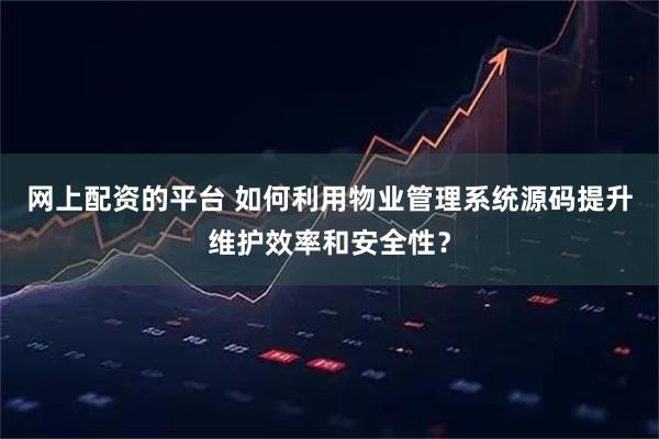 网上配资的平台 如何利用物业管理系统源码提升维护效率和安全性？