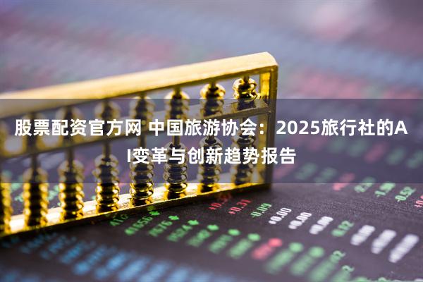 股票配资官方网 中国旅游协会：2025旅行社的AI变革与创新趋势报告