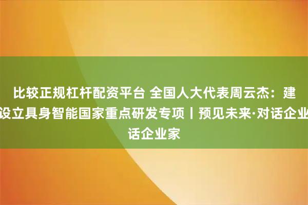比较正规杠杆配资平台 全国人大代表周云杰：建议设立具身智能国家重点研发专项丨预见未来·对话企业家