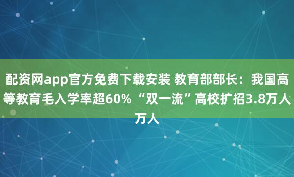 配资网app官方免费下载安装 教育部部长：我国高等教育毛入学率超60% “双一流”高校扩招3.8万人