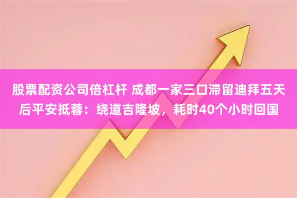 股票配资公司倍杠杆 成都一家三口滞留迪拜五天后平安抵蓉：绕道吉隆坡，耗时40个小时回国