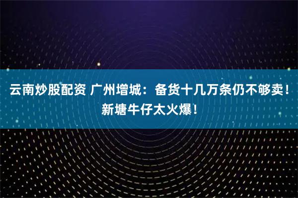 云南炒股配资 广州增城：备货十几万条仍不够卖！新塘牛仔太火爆！