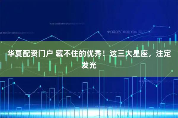 华夏配资门户 藏不住的优秀！这三大星座，注定发光