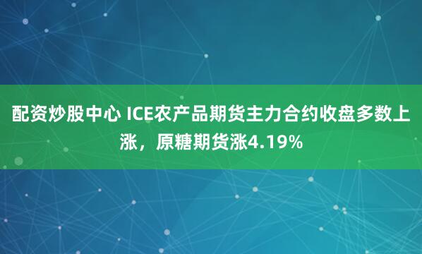 配资炒股中心 ICE农产品期货主力合约收盘多数上涨，原糖期货涨4.19%